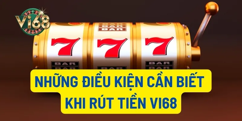 Những điều kiện cần biết khi rút tiền Vi68